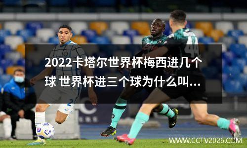 2022卡塔尔世界杯梅西进几个球 世界杯进三个球为什么叫帽子戏法