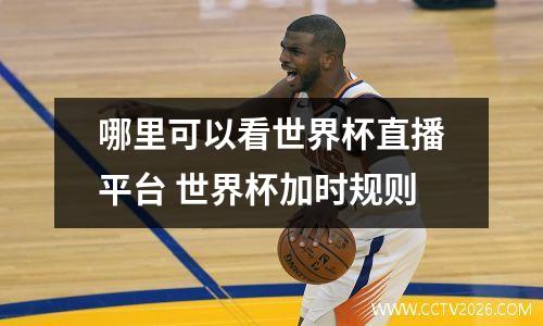 哪里可以看世界杯直播平台 世界杯加时规则