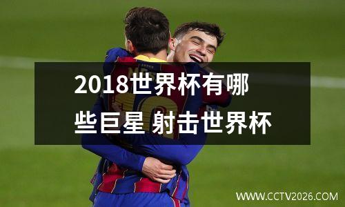 2018世界杯有哪些巨星 射击世界杯