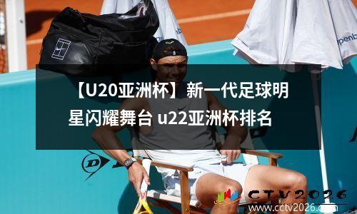 【U20亚洲杯】新一代足球明星闪耀舞台 u22亚洲杯排名