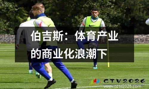 伯吉斯：体育产业的商业化浪潮下 