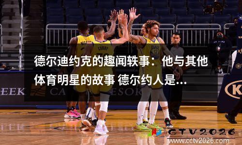 德尔迪约克的趣闻轶事：他与其他体育明星的故事 德尔约人是什么意思