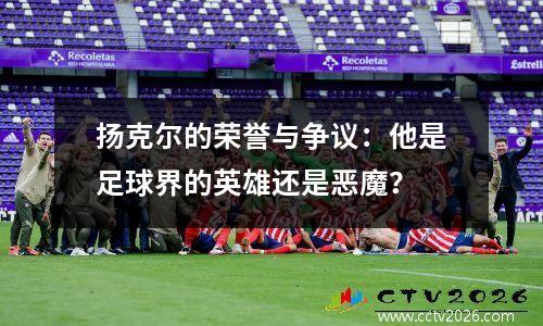扬克尔的荣誉与争议：他是足球界的英雄还是恶魔？ 
