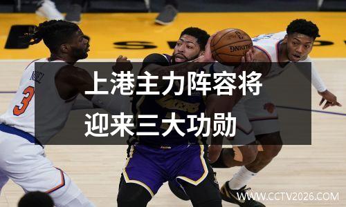 上港主力阵容将迎来三大功勋