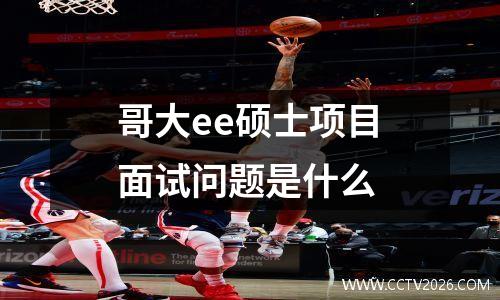 哥大ee硕士项目面试问题是什么 