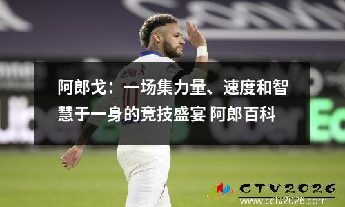 阿郎戈：一场集力量、速度和智慧于一身的竞技盛宴 阿郎百科