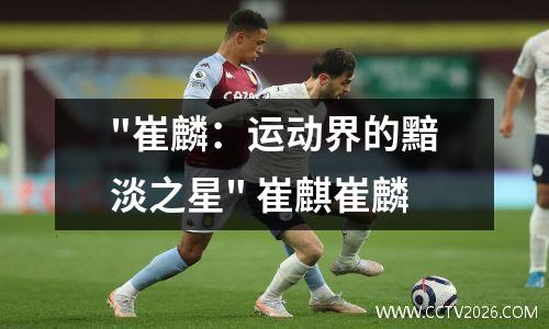 "崔麟：运动界的黯淡之星" 崔麒崔麟