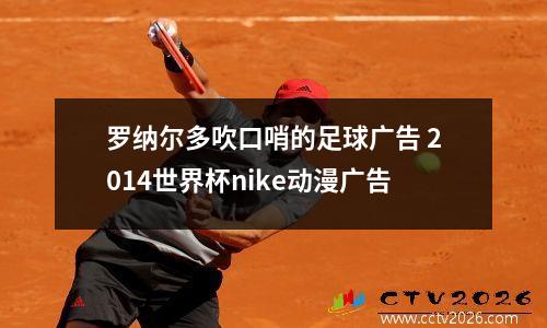 罗纳尔多吹口哨的足球广告 2014世界杯nike动漫广告