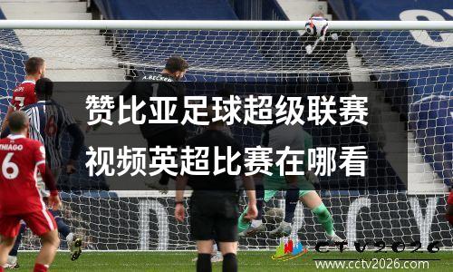 赞比亚足球超级联赛视频英超比赛在哪看