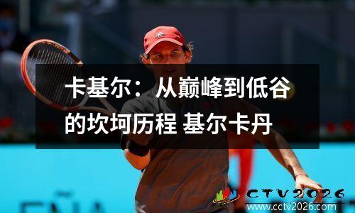 卡基尔：从巅峰到低谷的坎坷历程 基尔卡丹