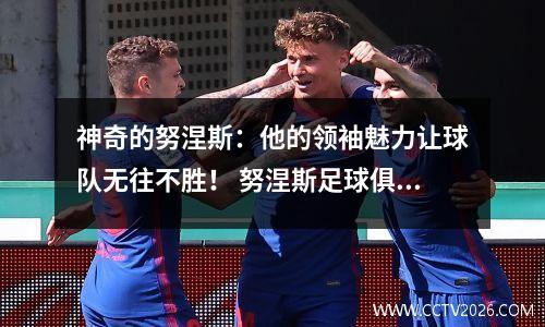 神奇的努涅斯：他的领袖魅力让球队无往不胜！ 努涅斯足球俱乐部