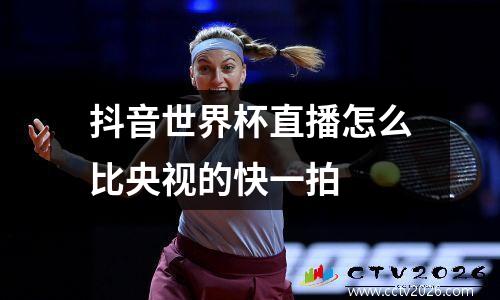 抖音世界杯直播怎么比央视的快一拍 