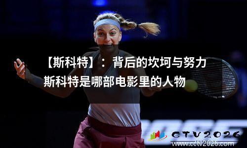 【斯科特】：背后的坎坷与努力 斯科特是哪部电影里的人物