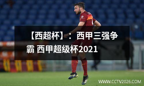 【西超杯】：西甲三强争霸 西甲超级杯2021