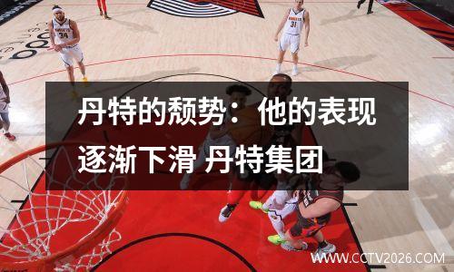 丹特的颓势：他的表现逐渐下滑 丹特集团