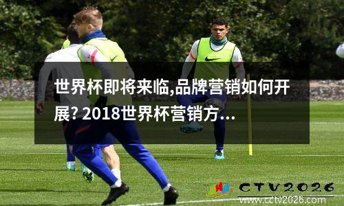 世界杯即将来临,品牌营销如何开展? 2018世界杯营销方案