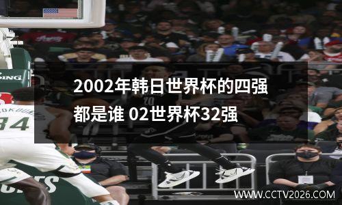 2002年韩日世界杯的四强都是谁 02世界杯32强