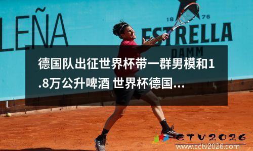 德国队出征世界杯带一群男模和1.8万公升啤酒 世界杯德国队帅哥