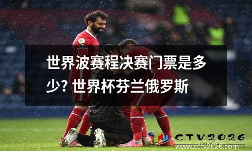 世界波赛程决赛门票是多少? 世界杯芬兰俄罗斯