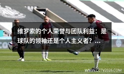 维罗索的个人荣誉与团队利益：是球队的领袖还是个人主义者？