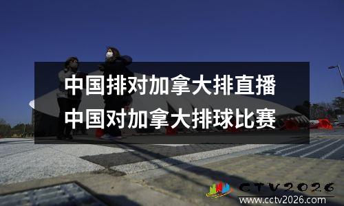 中国排对加拿大排直播 中国对加拿大排球比赛