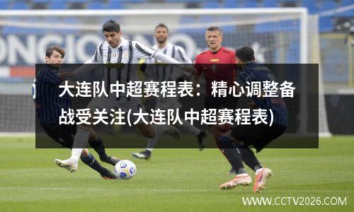 大连队中超赛程表：精心调整备战受关注(大连队中超赛程表)