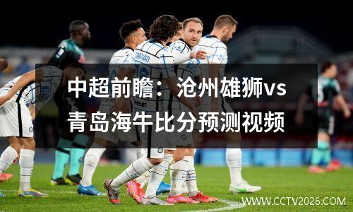 中超前瞻：沧州雄狮vs青岛海牛比分预测视频