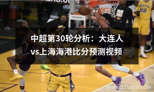 中超第30轮分析：大连人vs上海海港比分预测视频