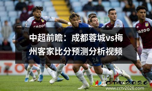 中超前瞻：成都蓉城vs梅州客家比分预测分析视频
