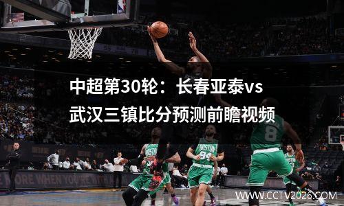 中超第30轮：长春亚泰vs武汉三镇比分预测前瞻视频