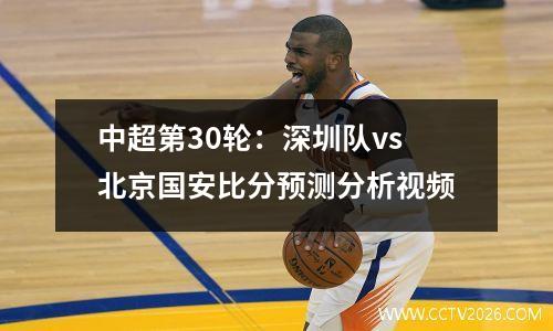 中超第30轮：深圳队vs北京国安比分预测分析视频