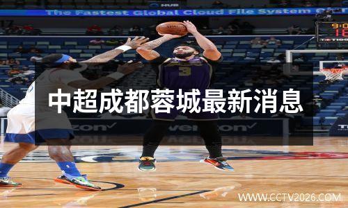 中超成都蓉城最新消息