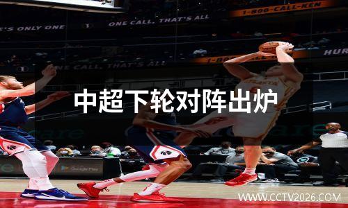 中超下轮对阵出炉