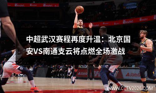 中超武汉赛程再度升温：北京国安VS南通支云将点燃全场激战