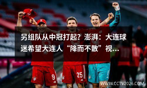 另组队从中冠打起？澎湃：大连球迷希望大连人“降而不散”视频