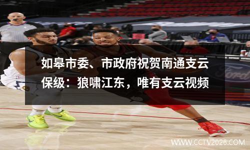 如皋市委、市政府祝贺南通支云保级：狼啸江东，唯有支云视频