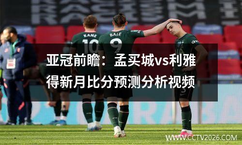 亚冠前瞻：孟买城vs利雅得新月比分预测分析视频