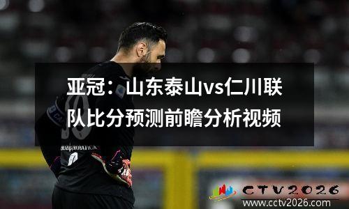 亚冠：山东泰山vs仁川联队比分预测前瞻分析视频