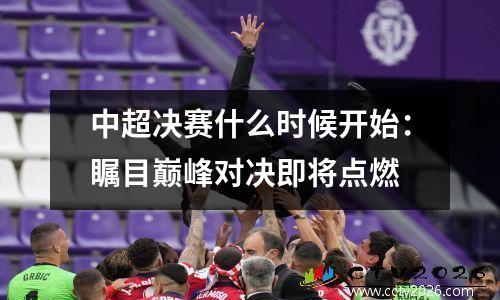 中超决赛什么时候开始：瞩目巅峰对决即将点燃