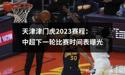 天津津门虎2023赛程：中超下一轮比赛时间表曝光