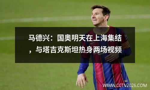 马德兴：国奥明天在上海集结，与塔吉克斯坦热身两场视频