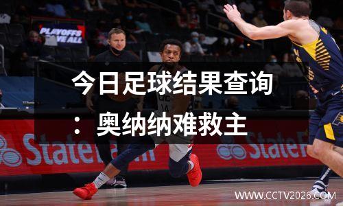 今日足球结果查询：奥纳纳难救主