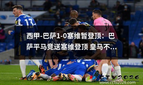 西甲-巴萨1-0塞维暂登顶：巴萨平马竞送塞维登顶 皇马不敌埃瓦尔