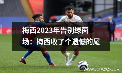 梅西2023年告别绿茵场：梅西收了个遗憾的尾