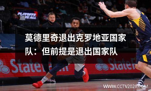 莫德里奇退出克罗地亚国家队：但前提是退出国家队