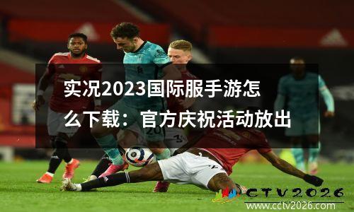 实况2023国际服手游怎么下载：官方庆祝活动放出