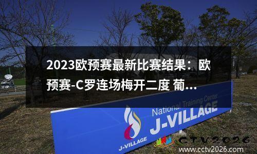 2023欧预赛最新比赛结果：欧预赛-C罗连场梅开二度 葡萄牙5-0客胜波黑 提前两轮锁定小组头名