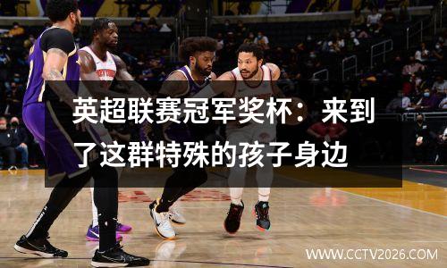 英超联赛冠军奖杯：来到了这群特殊的孩子身边