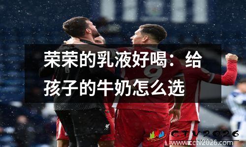 荣荣的乳液好喝：给孩子的牛奶怎么选