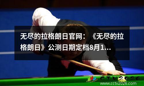无尽的拉格朗日官网：《无尽的拉格朗日》公测日期定档8月18日